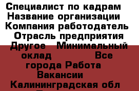 Специалист по кадрам › Название организации ­ Компания-работодатель › Отрасль предприятия ­ Другое › Минимальный оклад ­ 25 000 - Все города Работа » Вакансии   . Калининградская обл.,Приморск г.